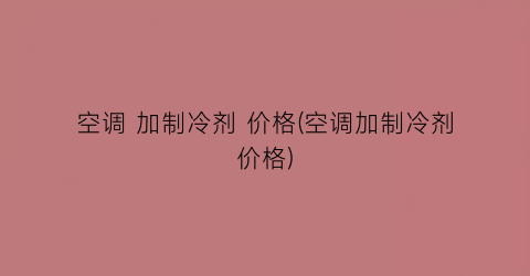 空调 加制冷剂 价格(空调加制冷剂价格)